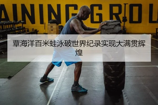 覃海洋百米蛙泳破世界纪录实现大满贯辉煌